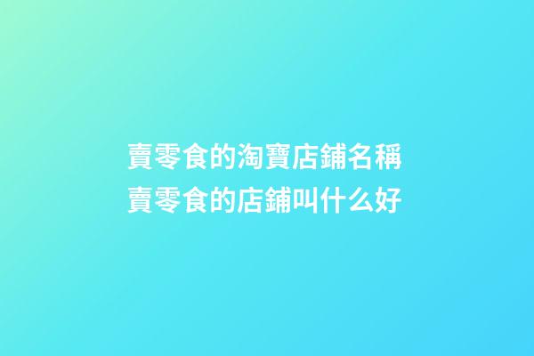 賣零食的淘寶店鋪名稱 賣零食的店鋪叫什么好-第1張-店鋪起名-玄機(jī)派